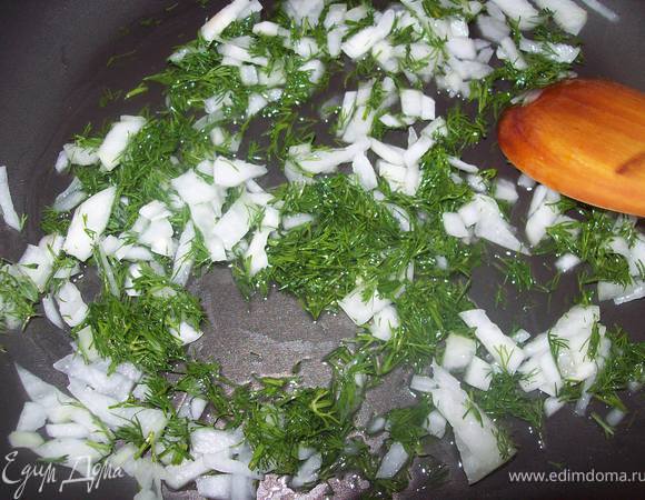 на подсолнечном масле обжарить лук и укроп до золотистого цвета лука